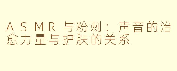 ASMR与粉刺：声音的治愈力量与护肤的关系