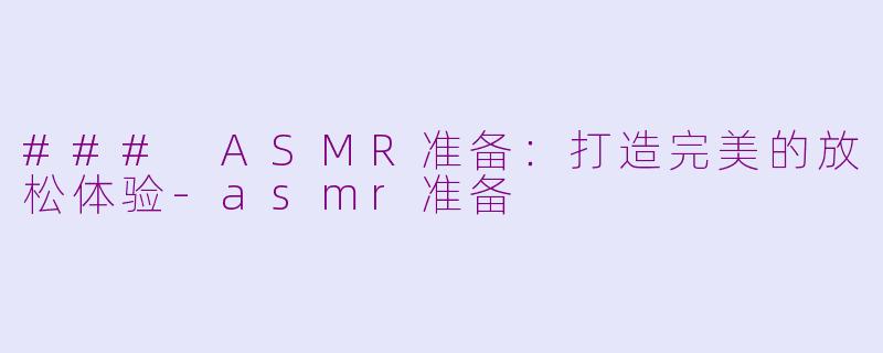 ### ASMR准备：打造完美的放松体验-asmr准备