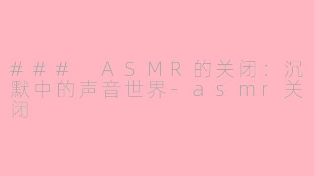 ### ASMR的关闭：沉默中的声音世界-asmr关闭