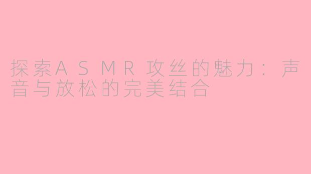 探索ASMR攻丝的魅力：声音与放松的完美结合