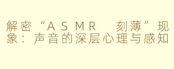 解密“ASMR 刻薄”现象：声音的深层心理与感知