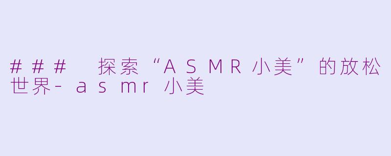 ### 探索“ASMR小美”的放松世界-asmr小美