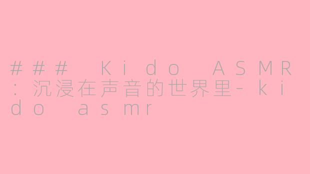 ### Kido ASMR：沉浸在声音的世界里-kido asmr