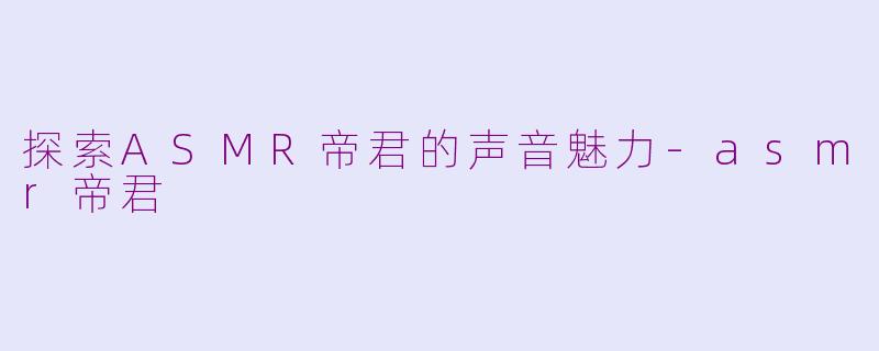 探索ASMR帝君的声音魅力-asmr帝君