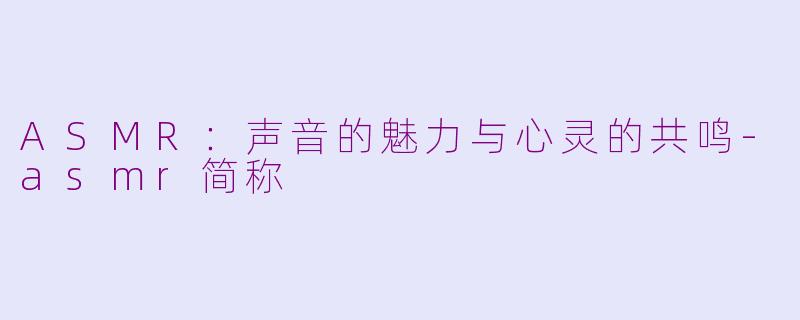 ASMR：声音的魅力与心灵的共鸣-asmr简称