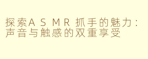 探索ASMR抓手的魅力：声音与触感的双重享受