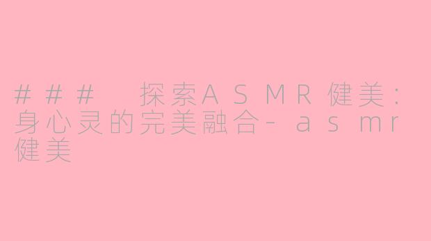 ### 探索ASMR健美：身心灵的完美融合-asmr健美