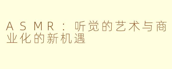 ASMR：听觉的艺术与商业化的新机遇