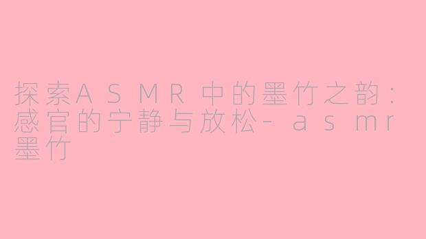 探索ASMR中的墨竹之韵：感官的宁静与放松-asmr墨竹
