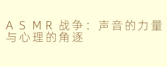 ASMR战争：声音的力量与心理的角逐