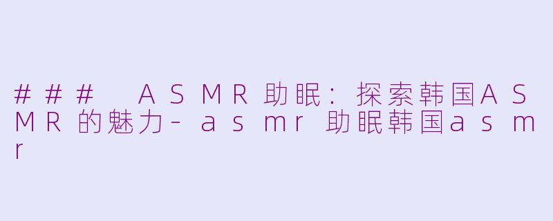 ### ASMR助眠：探索韩国ASMR的魅力-asmr助眠韩国asmr