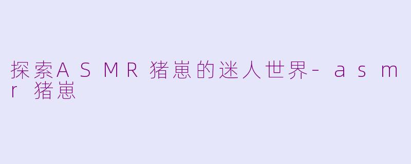 探索ASMR猪崽的迷人世界-asmr猪崽