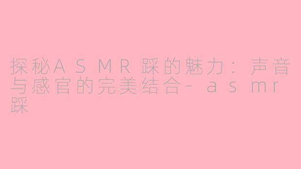探秘ASMR踩的魅力：声音与感官的完美结合-asmr踩