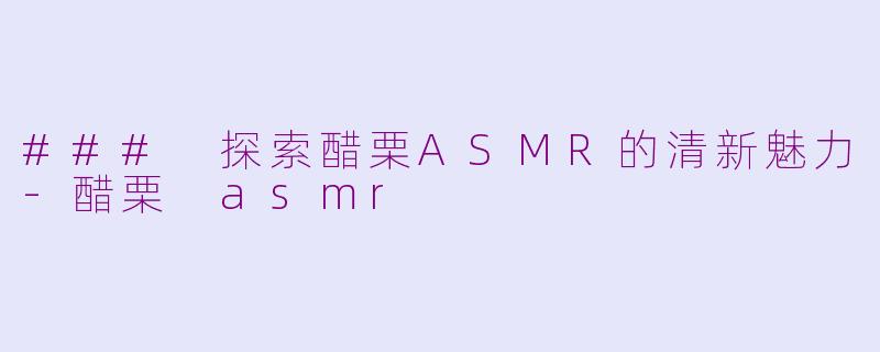 ### 探索醋栗ASMR的清新魅力-醋栗 asmr
