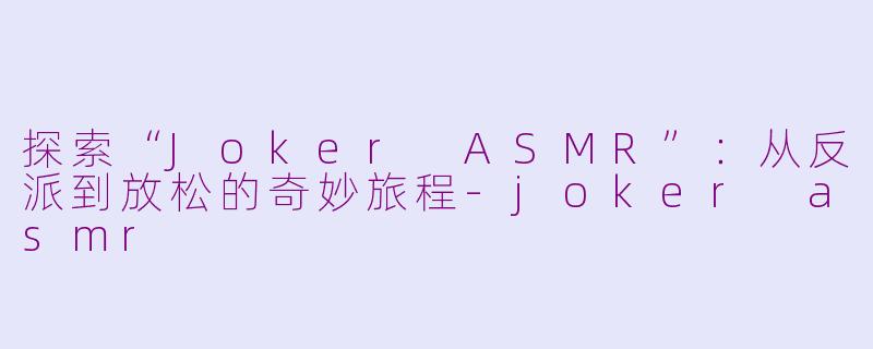 探索“Joker ASMR”：从反派到放松的奇妙旅程-joker asmr