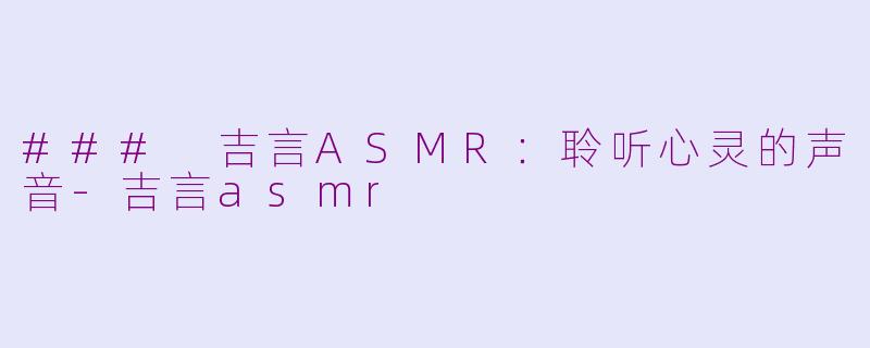 ### 吉言ASMR：聆听心灵的声音-吉言asmr