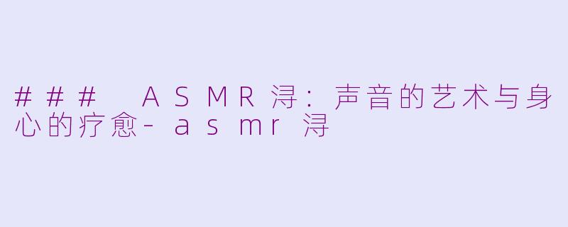 ### ASMR浔：声音的艺术与身心的疗愈-asmr浔