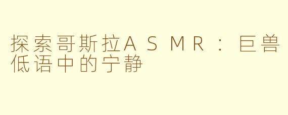 探索哥斯拉ASMR：巨兽低语中的宁静