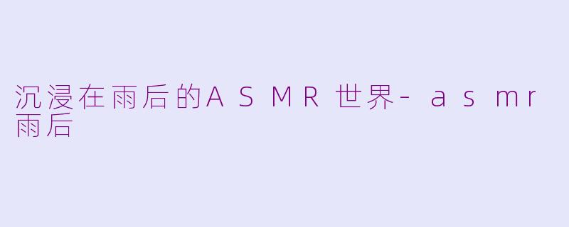 沉浸在雨后的ASMR世界-asmr雨后