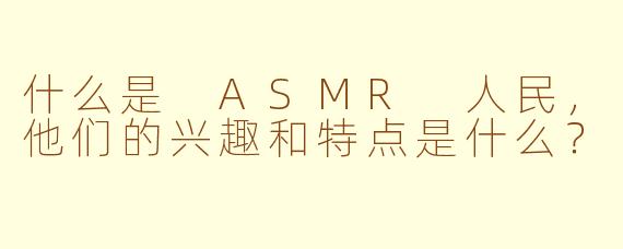 什么是 ASMR 人民，他们的兴趣和特点是什么？
