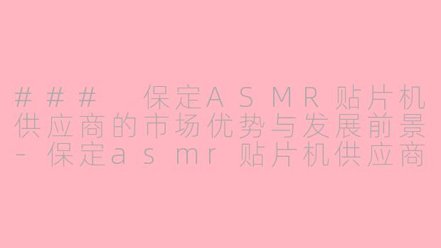 ### 保定ASMR贴片机供应商的市场优势与发展前景-保定asmr贴片机供应商