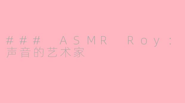 ### ASMR Roy：声音的艺术家