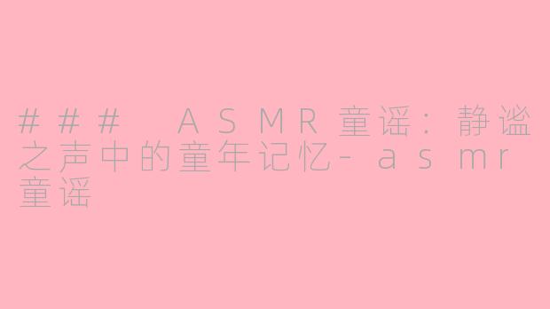 ### ASMR童谣：静谧之声中的童年记忆-asmr童谣