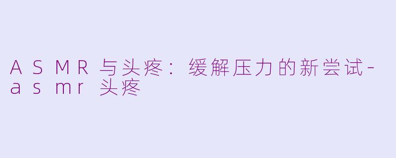 ASMR与头疼：缓解压力的新尝试-asmr头疼