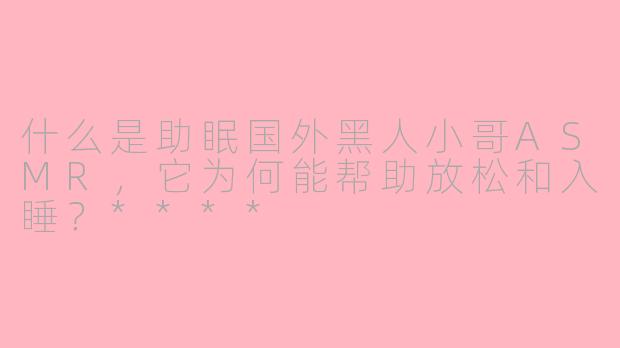 什么是助眠国外黑人小哥ASMR,它为何能帮助放松和入睡?****