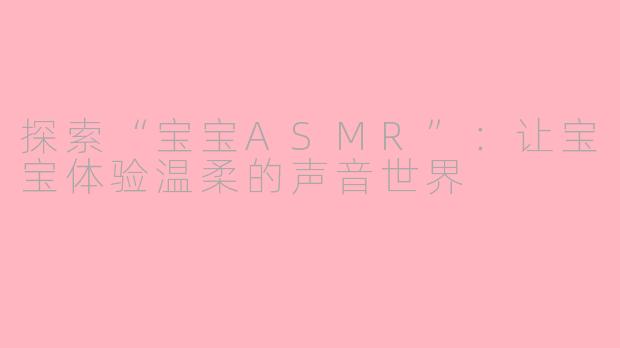 探索“宝宝ASMR”：让宝宝体验温柔的声音世界