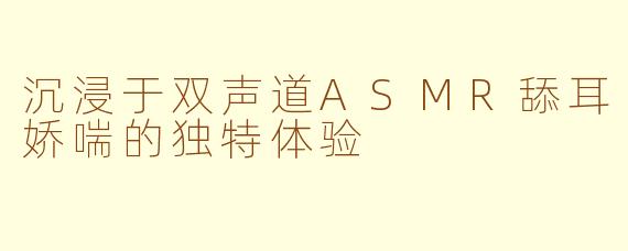 沉浸于双声道ASMR舔耳娇喘的独特体验