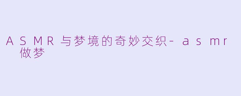 ASMR与梦境的奇妙交织-asmr 做梦
