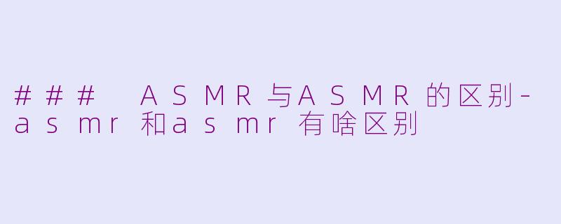 ### ASMR与ASMR的区别-asmr和asmr有啥区别