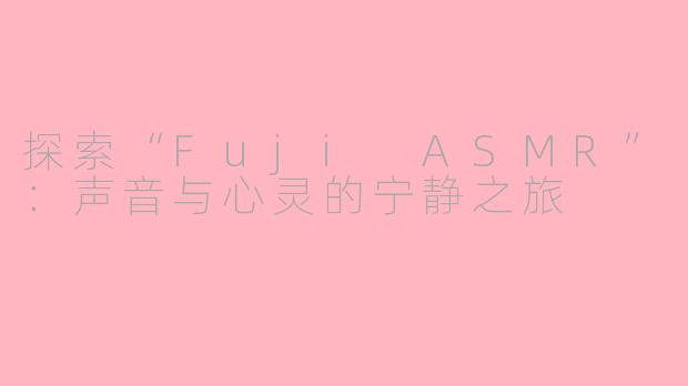 探索“Fuji ASMR”：声音与心灵的宁静之旅