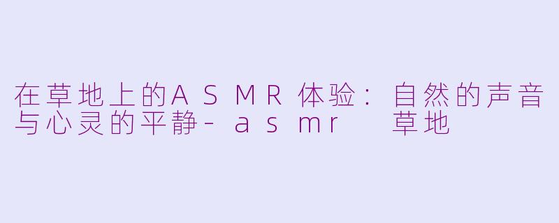 在草地上的ASMR体验：自然的声音与心灵的平静-asmr 草地