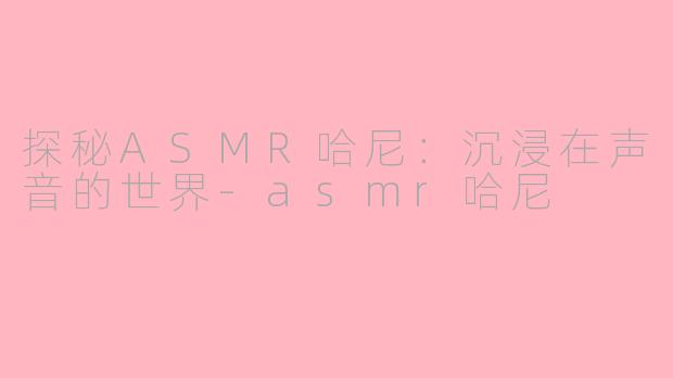 探秘ASMR哈尼：沉浸在声音的世界-asmr哈尼