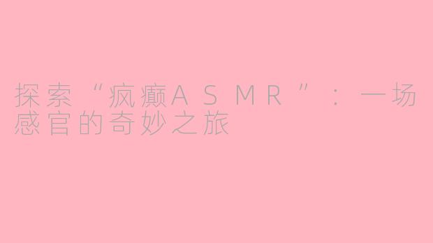 探索“疯癫ASMR”：一场感官的奇妙之旅