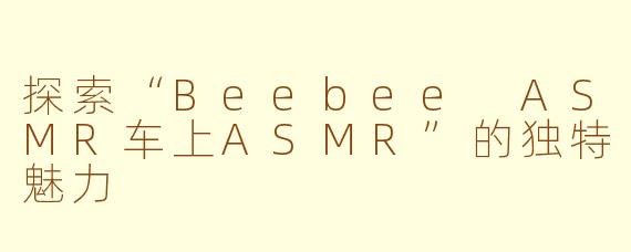探索“Beebee ASMR车上ASMR”的独特魅力
