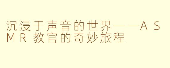 沉浸于声音的世界——ASMR教官的奇妙旅程