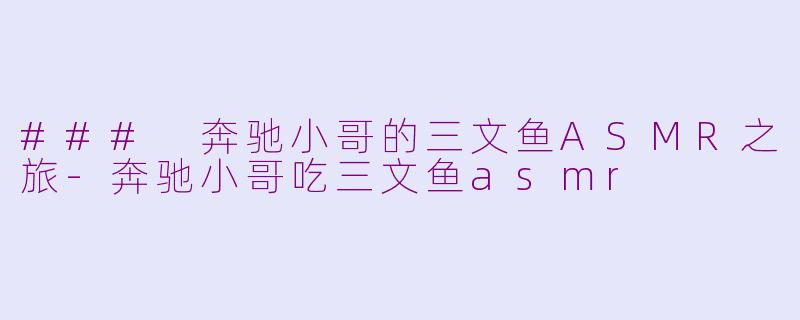 ### 奔驰小哥的三文鱼ASMR之旅-奔驰小哥吃三文鱼asmr