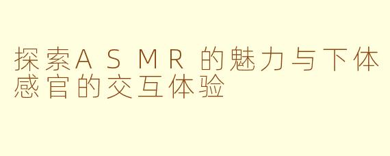 探索ASMR的魅力与下体感官的交互体验