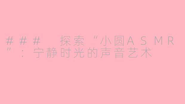### 探索“小圆ASMR”：宁静时光的声音艺术