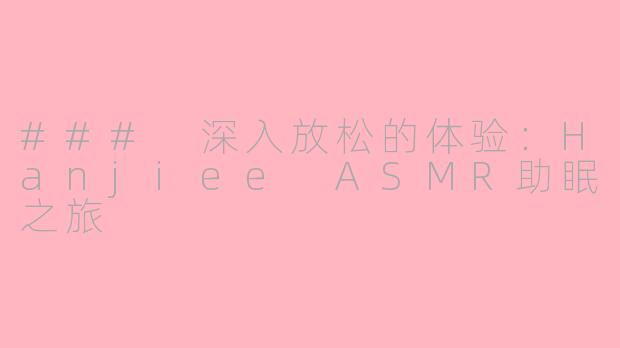 ### 深入放松的体验：Hanjiee ASMR助眠之旅