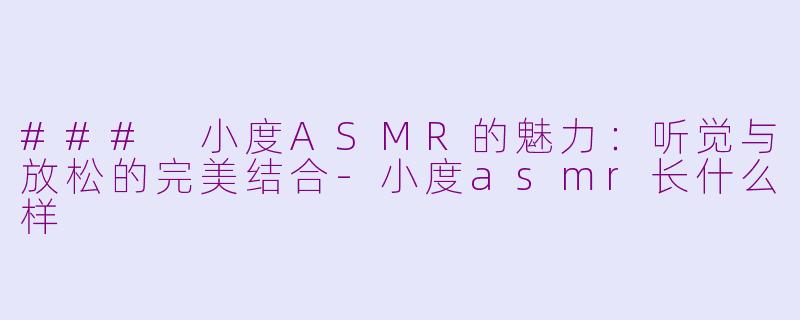 ### 小度ASMR的魅力：听觉与放松的完美结合-小度asmr长什么样