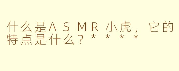 什么是ASMR小虎，它的特点是什么？****