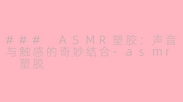 ### ASMR塑胶：声音与触感的奇妙结合-asmr 塑胶