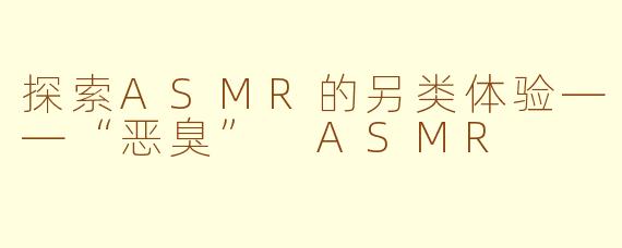 探索ASMR的另类体验——“恶臭” ASMR