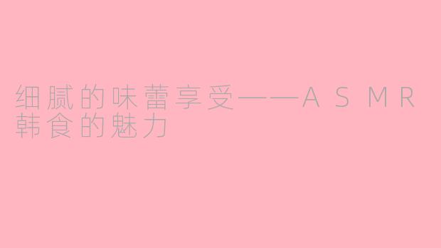 细腻的味蕾享受——ASMR韩食的魅力