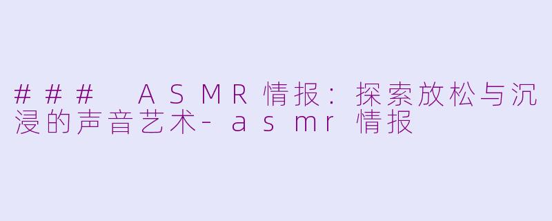 ### ASMR情报：探索放松与沉浸的声音艺术-asmr情报