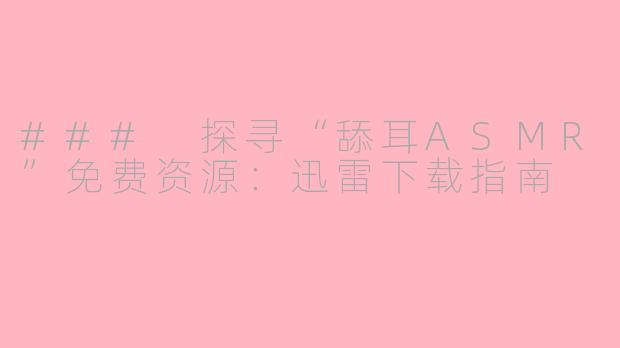 ### 探寻“舔耳ASMR”免费资源：迅雷下载指南